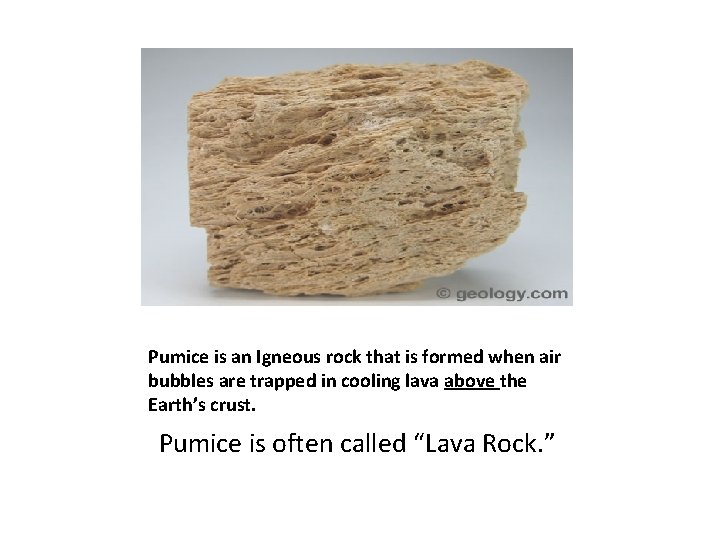 Pumice is an Igneous rock that is formed when air bubbles are trapped in