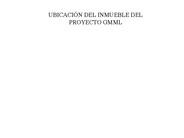 UBICACIÓN DEL INMUEBLE DEL PROYECTO GMML 