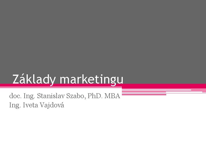 Základy marketingu doc. Ing. Stanislav Szabo, Ph. D. MBA Ing. Iveta Vajdová 