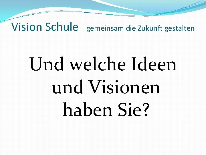 Vision Schule – gemeinsam die Zukunft gestalten Und welche Ideen und Visionen haben Sie?