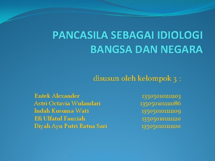 PANCASILA SEBAGAI IDIOLOGI BANGSA DAN NEGARA disusun oleh kelompok 3 : Entek Alexander Astri