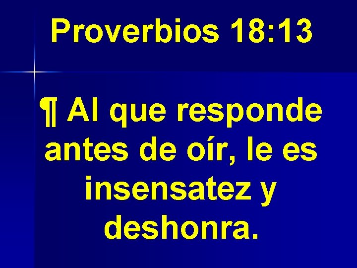 Proverbios 18: 13 ¶ Al que responde antes de oír, le es insensatez y