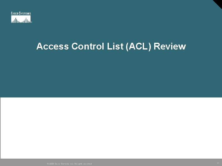 Access Control List (ACL) Review © 2005 Cisco Systems, Inc. All rights reserved. 11 Access Control List (ACL) Review © 2005 Cisco Systems, Inc. All rights reserved. 11