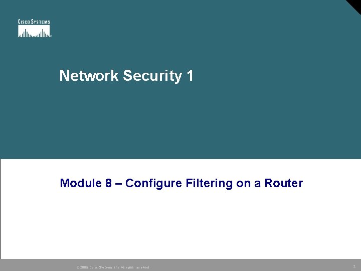 Network Security 1 Module 8 – Configure Filtering on a Router © 2005 Cisco Network Security 1 Module 8 – Configure Filtering on a Router © 2005 Cisco