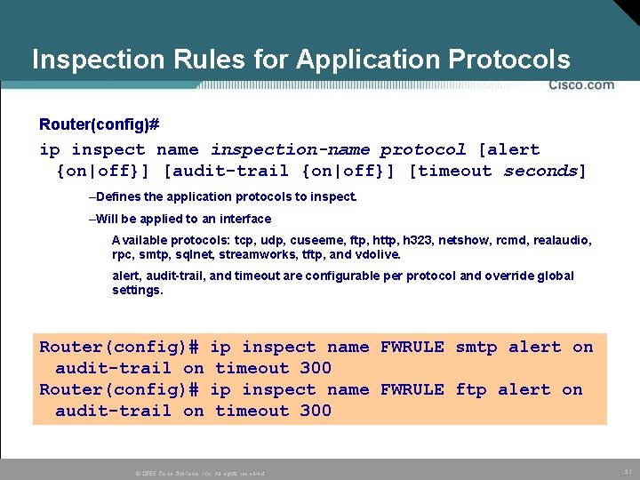 Inspection Rules for Application Protocols Router(config)# ip inspect name inspection-name protocol [alert {on|off}] [audit-trail
