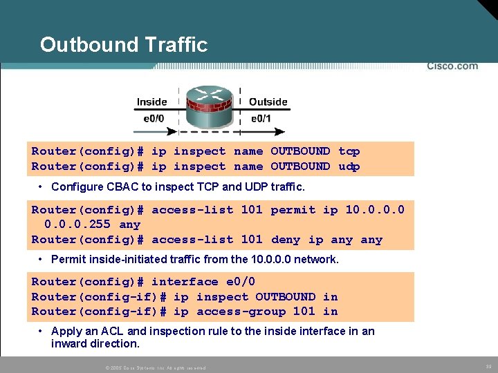Outbound Traffic Router(config)# ip inspect name OUTBOUND tcp Router(config)# ip inspect name OUTBOUND udp Outbound Traffic Router(config)# ip inspect name OUTBOUND tcp Router(config)# ip inspect name OUTBOUND udp