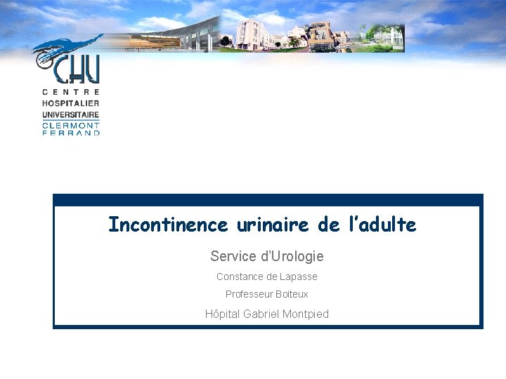 Incontinence urinaire de l’adulte Service d’Urologie Constance de Lapasse Professeur Boiteux Hôpital Gabriel Montpied