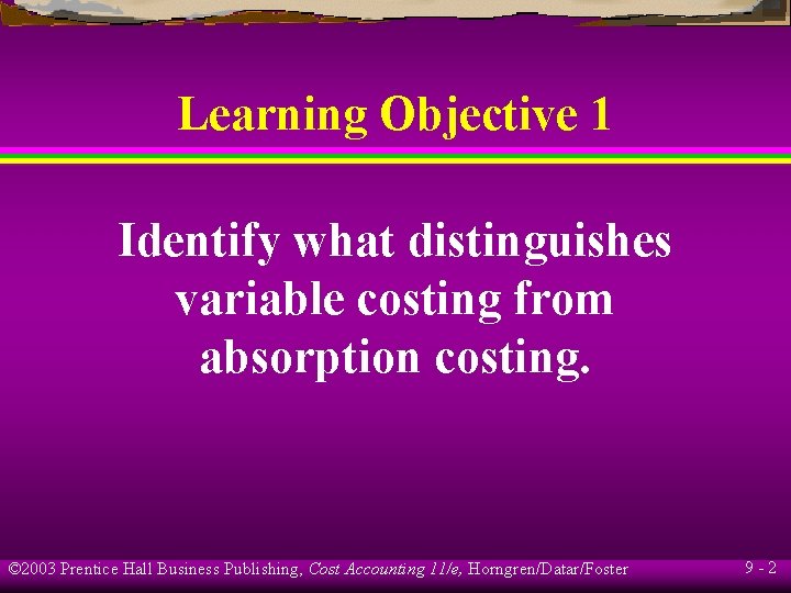 Learning Objective 1 Identify what distinguishes variable costing from absorption costing. © 2003 Prentice