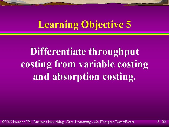 Learning Objective 5 Differentiate throughput costing from variable costing and absorption costing. © 2003