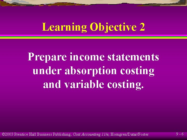 Learning Objective 2 Prepare income statements under absorption costing and variable costing. © 2003