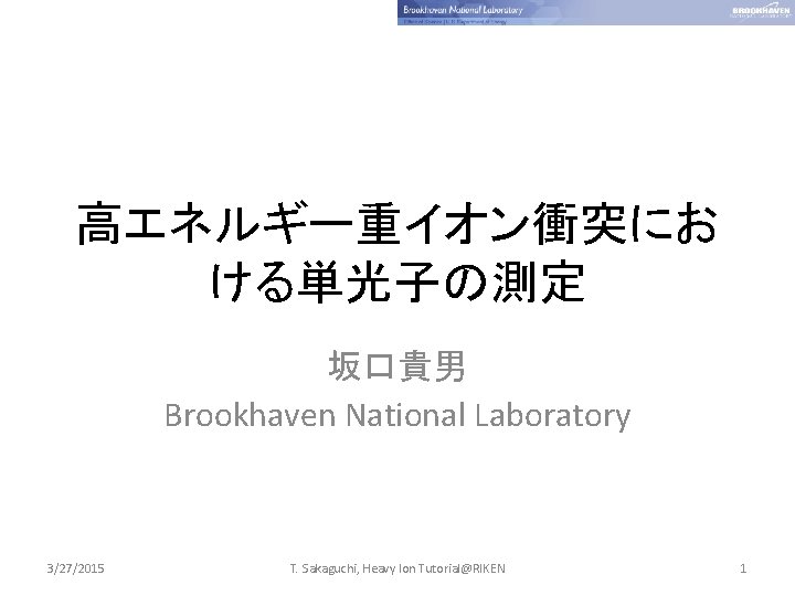 高エネルギー重イオン衝突にお ける単光子の測定 坂口貴男 Brookhaven National Laboratory 3/27/2015 T. Sakaguchi, Heavy Ion Tutorial@RIKEN 1 