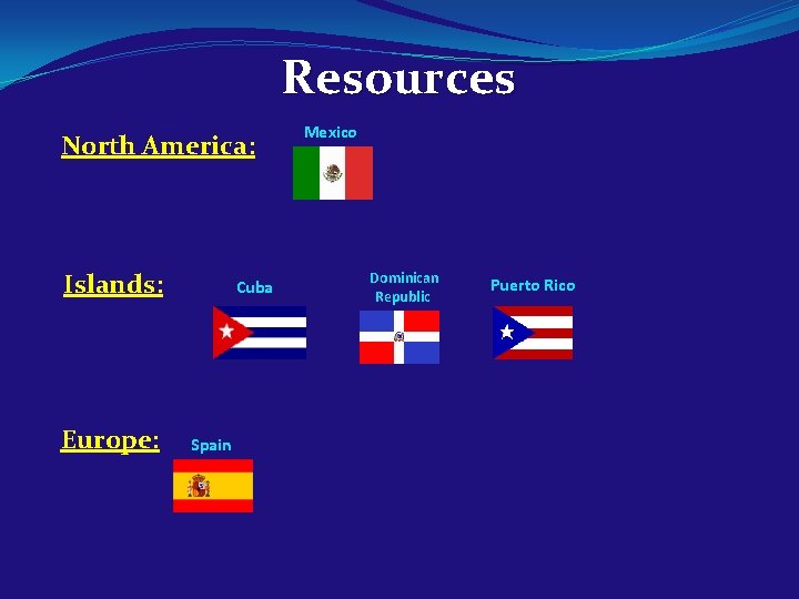Resources North America: Mexico Islands: Europe: Cuba Spain Dominican Republic Puerto Rico 
