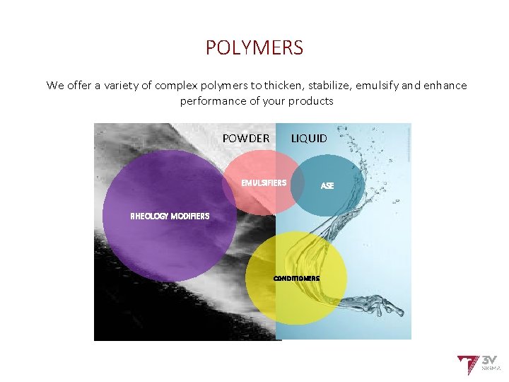 POLYMERS We offer a variety of complex polymers to thicken, stabilize, emulsify and enhance