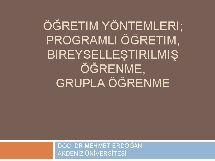 ÖĞRETIM YÖNTEMLERI; PROGRAMLI ÖĞRETIM, BIREYSELLEŞTIRILMIŞ ÖĞRENME, GRUPLA ÖĞRENME DOÇ. DR. MEHMET ERDOĞAN AKDENİZ ÜNİVERSİTESİ