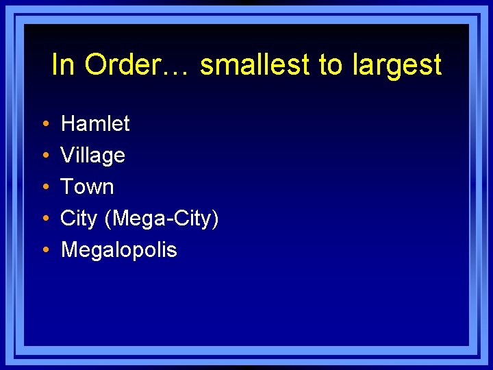 In Order… smallest to largest • • • Hamlet Village Town City (Mega-City) Megalopolis