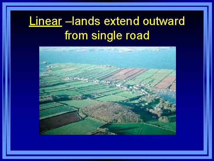 Linear –lands extend outward from single road 