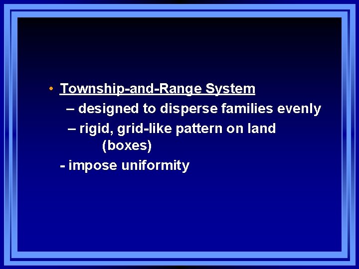  • Township-and-Range System – designed to disperse families evenly – rigid, grid-like pattern