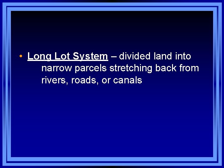  • Long Lot System – divided land into narrow parcels stretching back from
