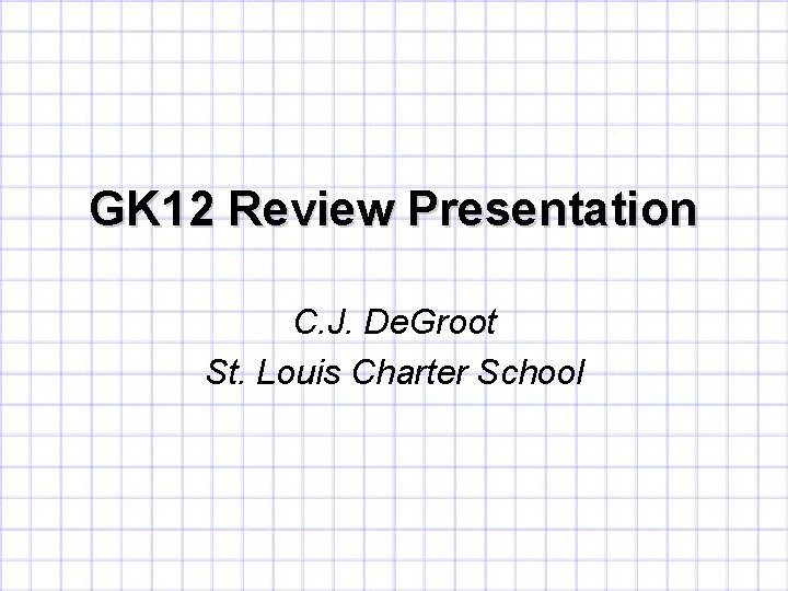GK 12 Review Presentation C. J. De. Groot St. Louis Charter School 