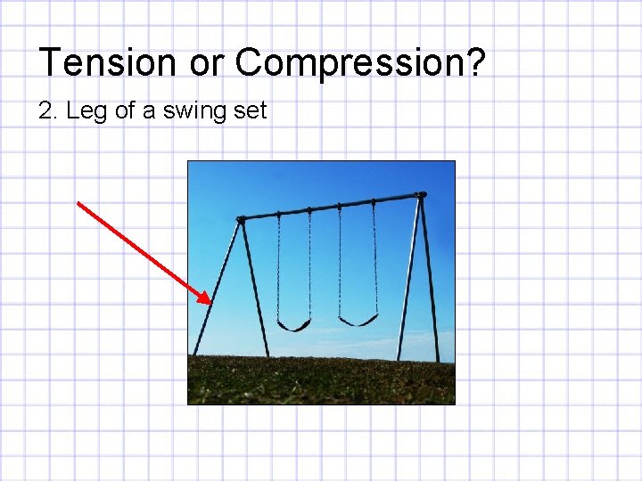 Tension or Compression? 2. Leg of a swing set 