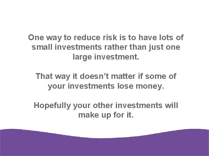One way to reduce risk is to have lots of small investments rather than