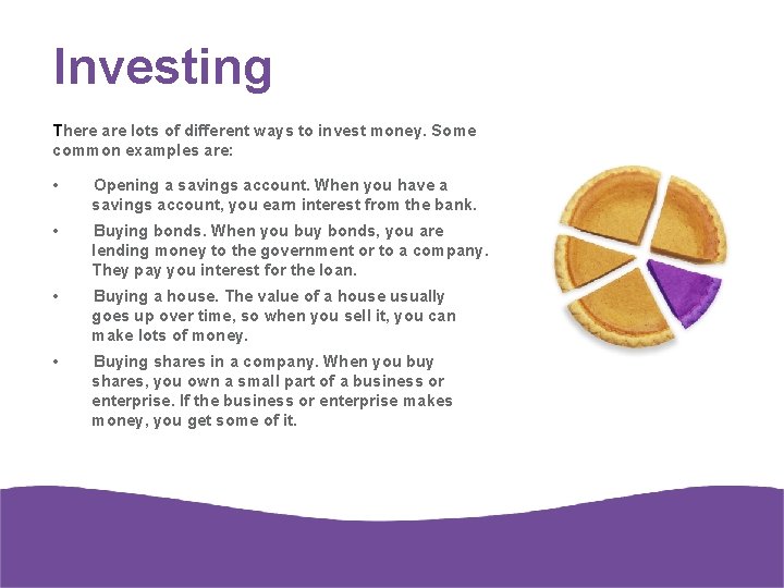 Investing There are lots of different ways to invest money. Some common examples are:
