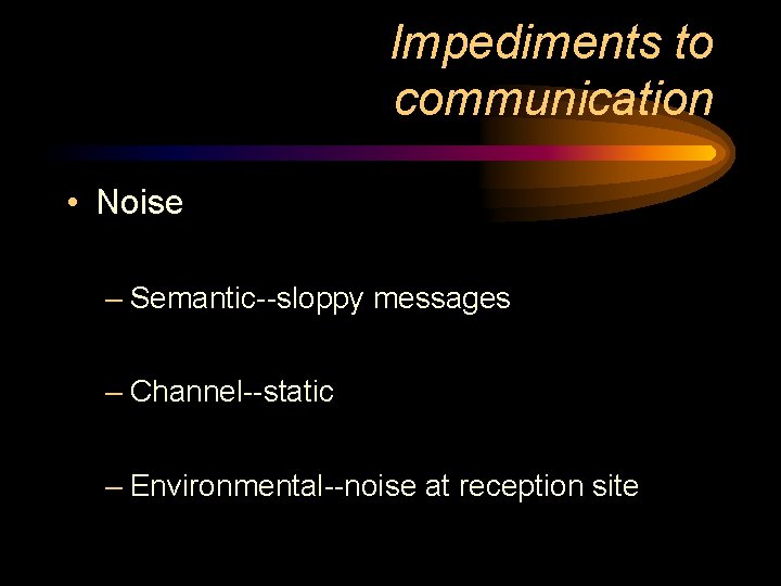 Impediments to communication • Noise – Semantic--sloppy messages – Channel--static – Environmental--noise at reception