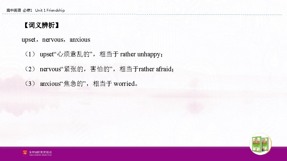 高中英语 必修 1 Unit 1 Friendship 【词义辨析】 upset,nervous,anxious (1) upset“心烦意乱的”,相当于 rather unhappy; (2) nervous“紧张的,害怕的”,相当于rather 高中英语 必修 1 Unit 1 Friendship 【词义辨析】 upset,nervous,anxious (1) upset“心烦意乱的”,相当于 rather unhappy; (2) nervous“紧张的,害怕的”,相当于rather