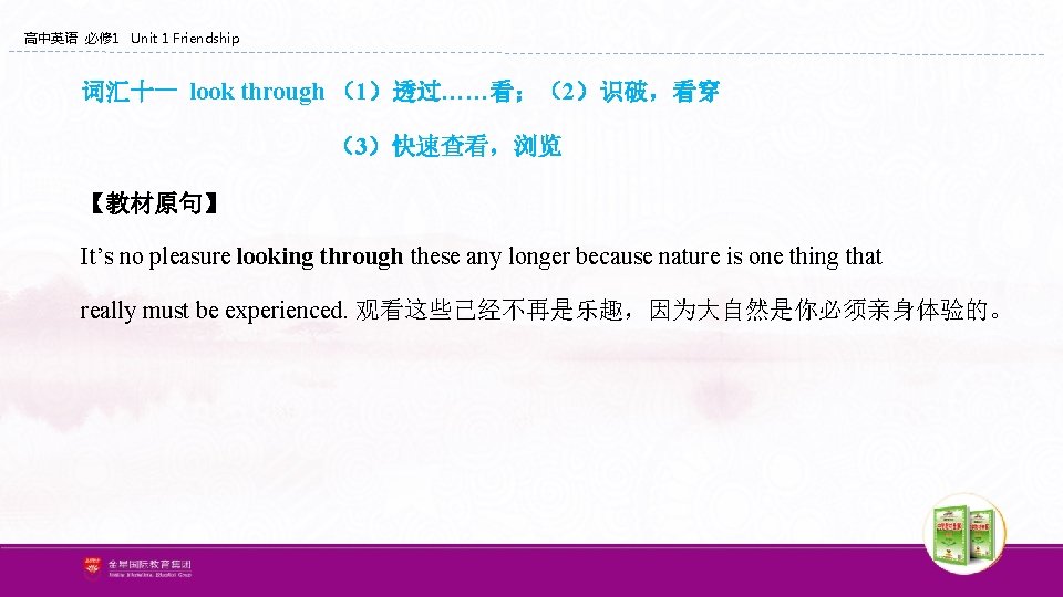 高中英语 必修 1 Unit 1 Friendship 词汇十一 look through (1)透过……看;(2)识破,看穿 (3)快速查看,浏览 【教材原句】 It’s no 高中英语 必修 1 Unit 1 Friendship 词汇十一 look through (1)透过……看;(2)识破,看穿 (3)快速查看,浏览 【教材原句】 It’s no
