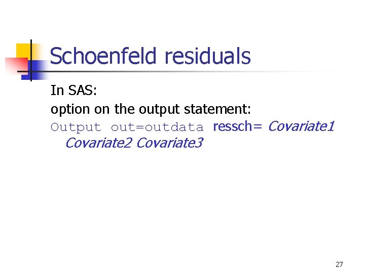 Schoenfeld residuals In SAS: option on the output statement: Output out=outdata ressch= Covariate 1 Schoenfeld residuals In SAS: option on the output statement: Output out=outdata ressch= Covariate 1