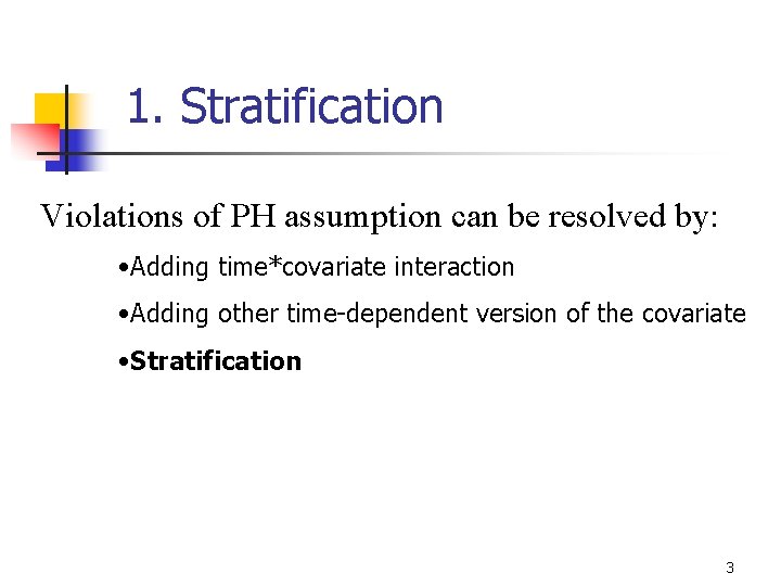 1. Stratification Violations of PH assumption can be resolved by: • Adding time*covariate interaction 1. Stratification Violations of PH assumption can be resolved by: • Adding time*covariate interaction