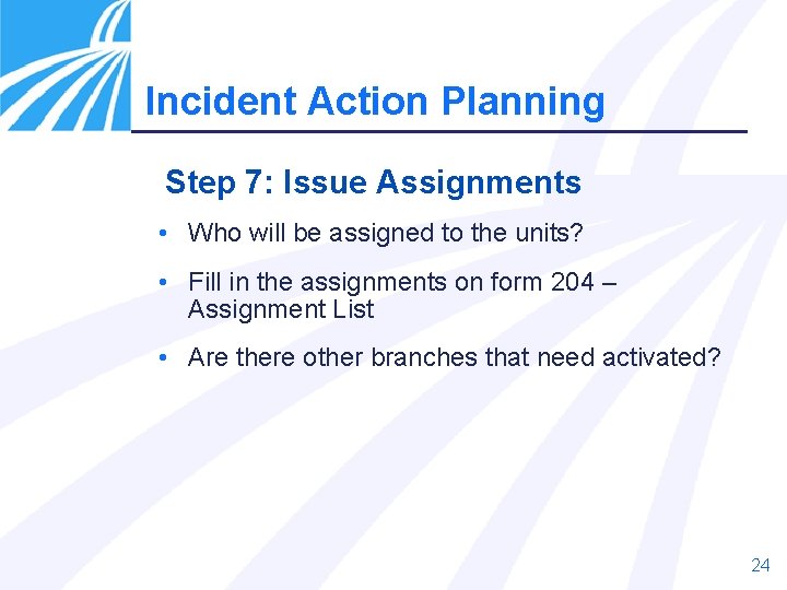 Incident Action Planning Step 7: Issue Assignments • Who will be assigned to the