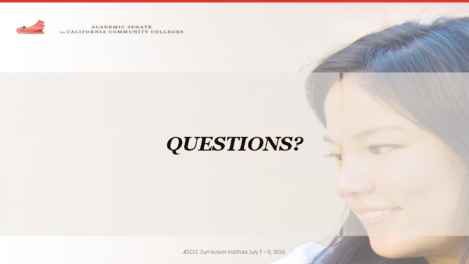 “ QUESTIONS? ASCCC Curriculum Institute July 7 – 9, 2016 27 