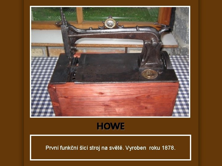 HOWE První funkční šicí stroj na světě. Vyroben roku 1878. 