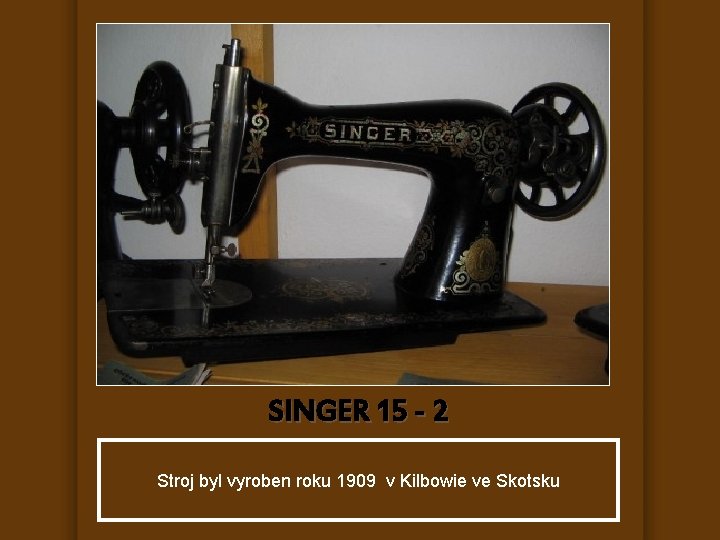 SINGER 15 - 2 Stroj byl vyroben roku 1909 v Kilbowie ve Skotsku 