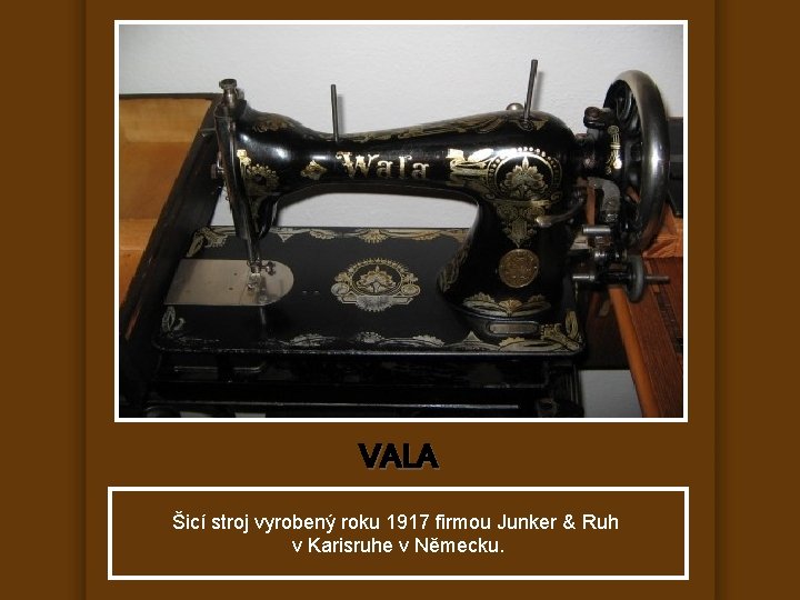 VALA Šicí stroj vyrobený roku 1917 firmou Junker & Ruh v Karisruhe v Německu.