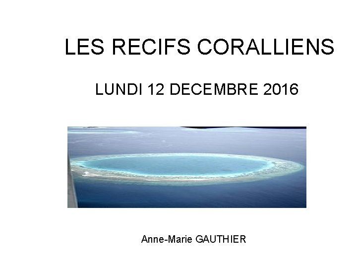 LES RECIFS CORALLIENS LUNDI 12 DECEMBRE 2016 Anne-Marie GAUTHIER 