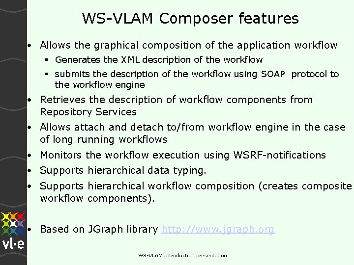 WS-VLAM Composer features • Allows the graphical composition of the application workflow Generates the WS-VLAM Composer features • Allows the graphical composition of the application workflow Generates the