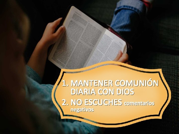 1. MANTENER COMUNIÓN DIARIA CON DIOS 2. NO ESCUCHES comentarios negativos 1. MANTENER COMUNIÓN DIARIA CON DIOS 2. NO ESCUCHES comentarios negativos