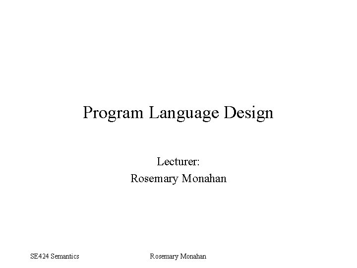 Program Language Design Lecturer: Rosemary Monahan SE 424 Semantics Rosemary Monahan 