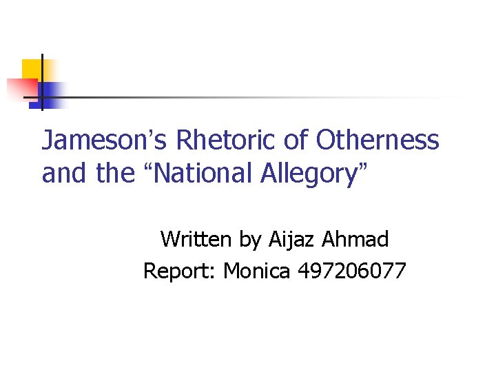 Jameson’s Rhetoric of Otherness and the “National Allegory” Written by Aijaz Ahmad Report: Monica Jameson’s Rhetoric of Otherness and the “National Allegory” Written by Aijaz Ahmad Report: Monica