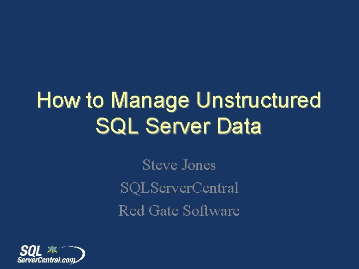 How to Manage Unstructured SQL Server Data Steve Jones SQLServer. Central Red Gate Software