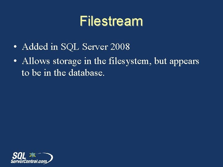 Filestream • Added in SQL Server 2008 • Allows storage in the filesystem, but