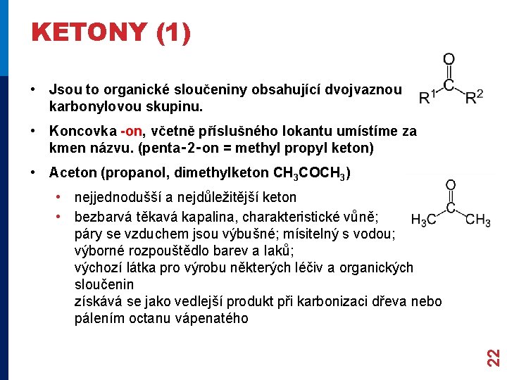 KETONY (1) • Jsou to organické sloučeniny obsahující dvojvaznou karbonylovou skupinu. • Koncovka -on, KETONY (1) • Jsou to organické sloučeniny obsahující dvojvaznou karbonylovou skupinu. • Koncovka -on,