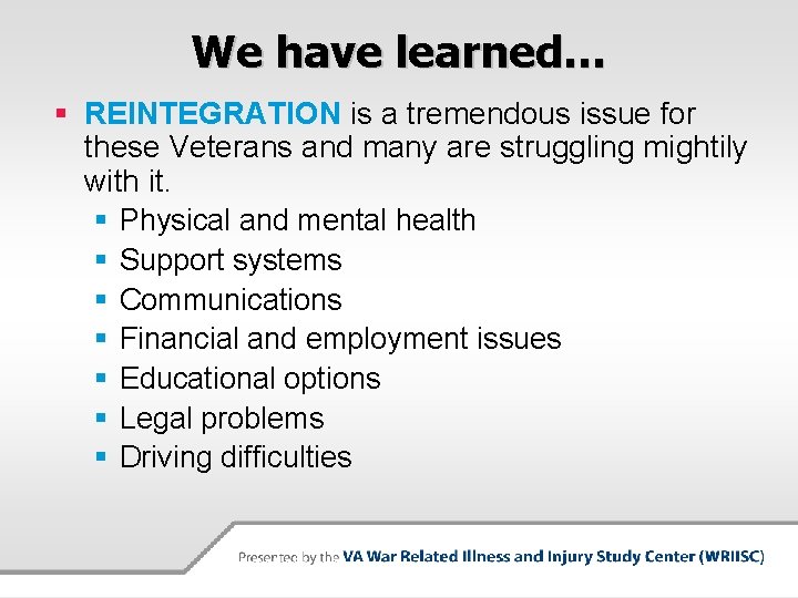 We have learned… § REINTEGRATION is a tremendous issue for these Veterans and many