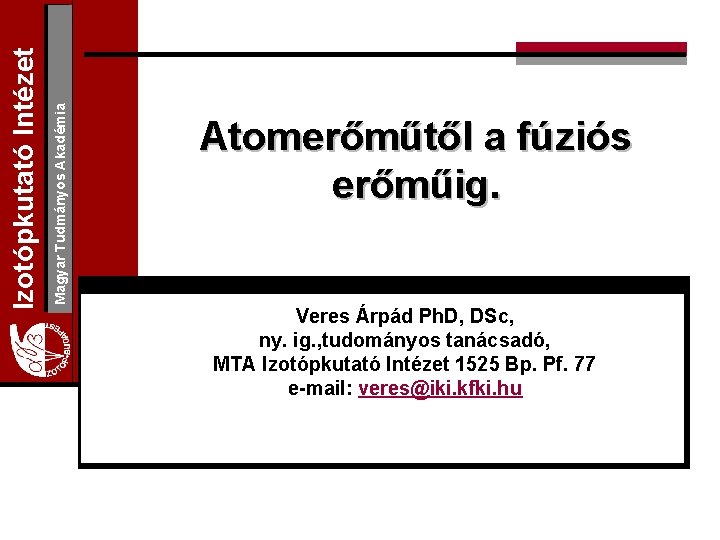 Magyar Tudmányos Akadémia Izotópkutató Intézet Atomerőműtől a fúziós erőműig. Veres Árpád Ph. D, DSc,