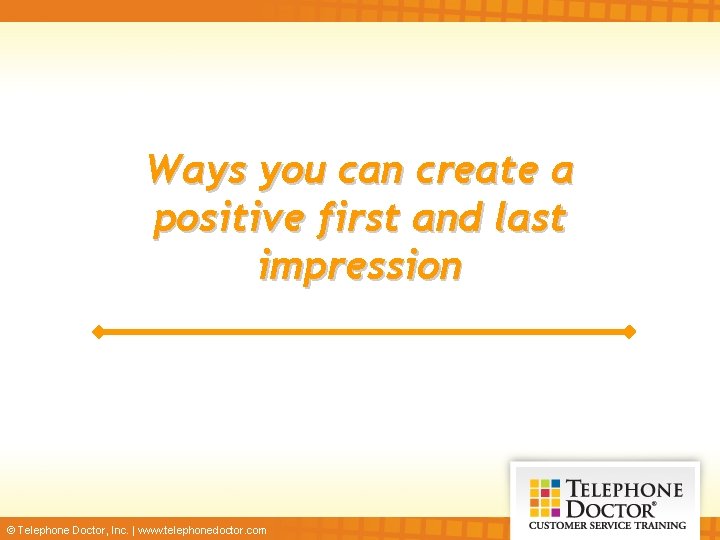 Ways you can create a positive first and last impression © Telephone Doctor, Inc.