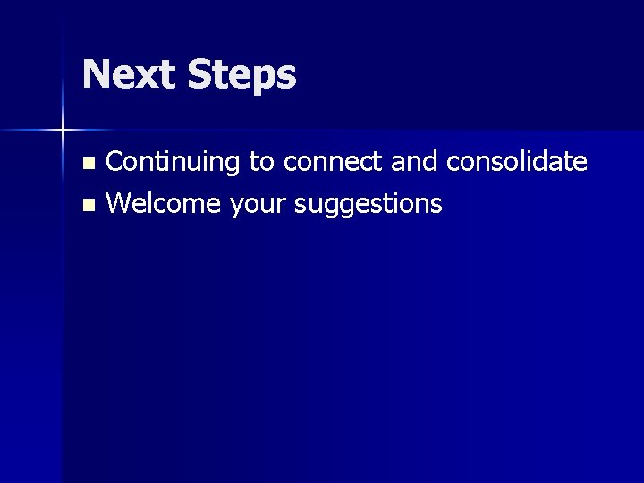 Next Steps Continuing to connect and consolidate n Welcome your suggestions n 