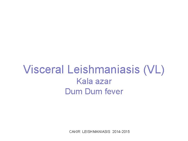 Visceral Leishmaniasis (VL) Kala azar Dum fever CAKIR: LEISHMANIASIS 2014 -2015 