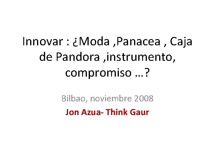 Innovar : ¿Moda , Panacea , Caja de Pandora , instrumento, compromiso …? Bilbao,